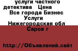  услуги частного детектива › Цена ­ 10 000 - Все города Бизнес » Услуги   . Нижегородская обл.,Саров г.